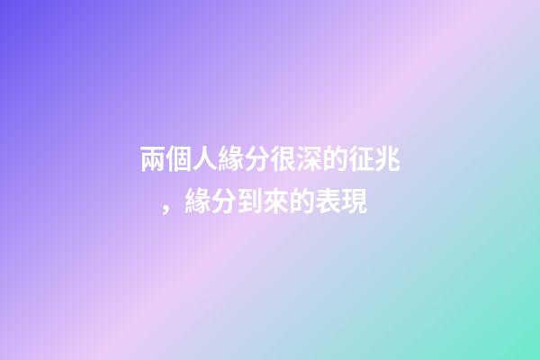 兩個人緣分很深的征兆，緣分到來的表現